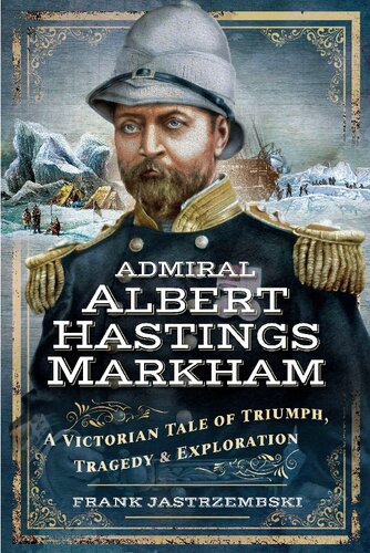 Admiral Albert Hastings Markham A Victorian Tale Of Triumph Tragedy And Exploration Frank Jastrzembski
