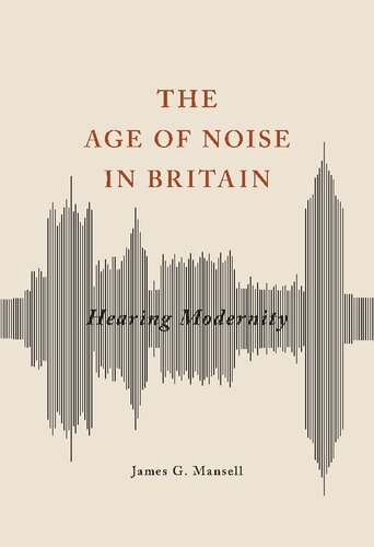 The Age Of Noise In Britain Hearing Modernity James G Mansell