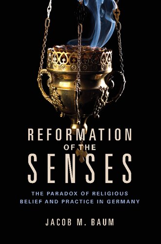 Reformation Of The Senses The Paradox Of Religious Belief And Practice In Germany Jacob M Baum