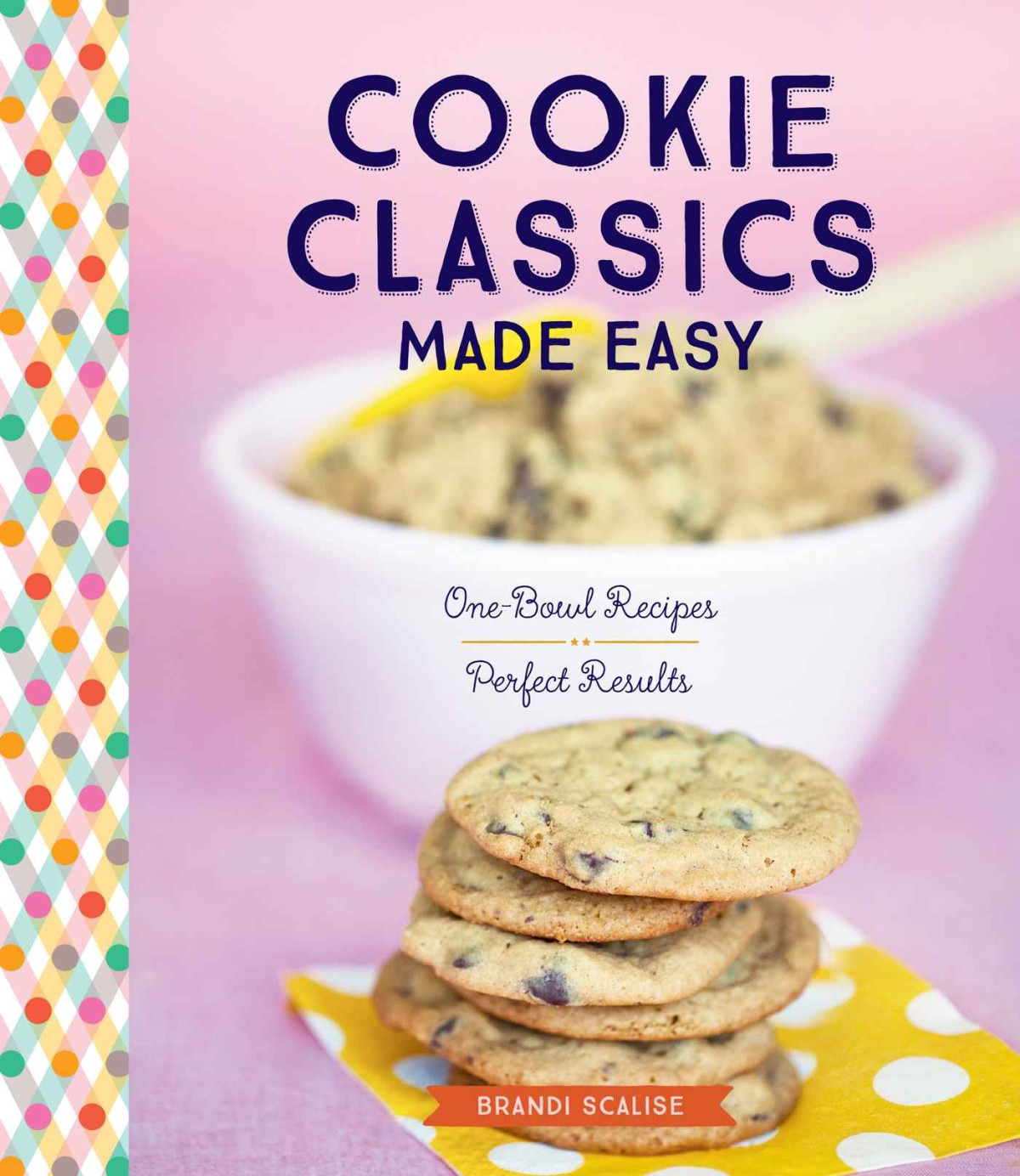 Cookie Classics Made Easy Onebowl Recipes Perfect Results Brandi Scalise