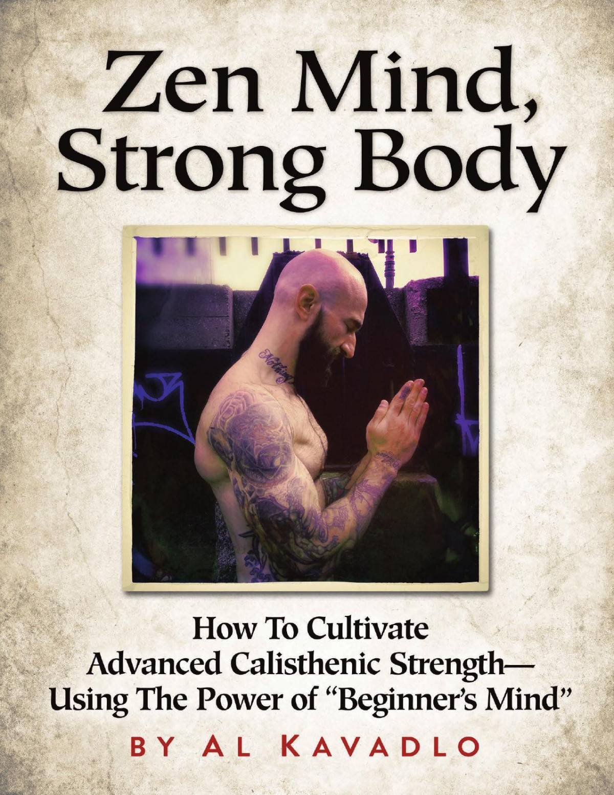 Mind Zen Body Strong How To Cultivate Advanced Calisthenic Strengthusing The Power Of Beginners Mind Al Kavadlo