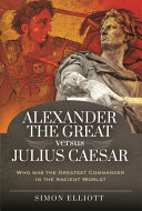 Alexander The Great Versus Julius Caesar Who Was The Greatest Commander In The Ancient World Elliott Simon
