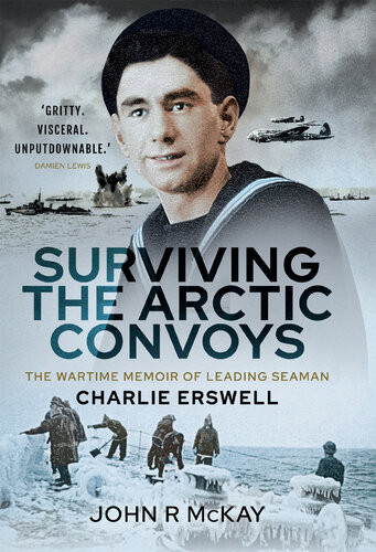 Surviving The Arctic Convoys The Wartime Memoirs Of Leading Seaman Charlie Erswell John R Mckay