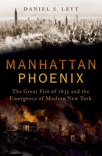 Manhattan Phoenix The Great Fire Of 1835 And The Emergence Of Modern New York Daniel S Levy
