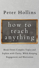 How To Teach Anything Break Down Complex Topics And Explain With Clarity While Keeping Engagement And Motivation Hollins