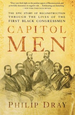 Capitol Men The Epic Story Of Reconstruction Through The Lives Of The First Black Congressmen Philip Dray