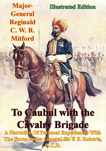 To Caubul With The Cavalry Brigade A Narrative Of Personal Experiences With The Force Under General Sir F S Roberts Gcb Illustrated Edition Reginald C W R Mitford
