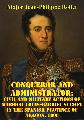 Conqueror And Administrator Civil And Military Actions Of Marshal Louisgabriel Suchet In The Spanish Province Of Aragon 1808 Jeanphilippe Rollet
