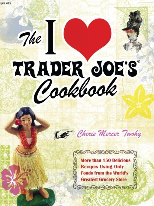 The I Love Trader Joes Cookbook More Than 150 Delicious Recipes Using Only Foods From The Worlds Greatest Grocery Store Cherie Mercer Twohy