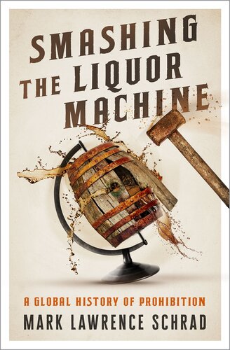 Smashing The Liquor Machine A Global History Of Prohibition 1st Edition Mark Lawrence Schrad