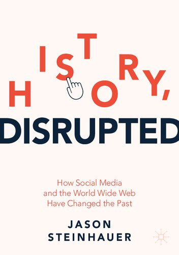 History Disrupted How Social Media And The World Wide Web Have Changed The Past Jason Steinhauer