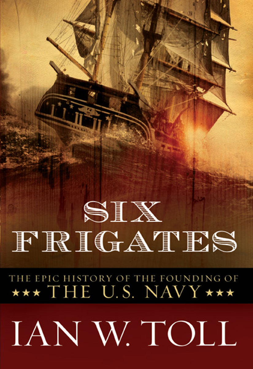 Six Frigates The Epic History Of The Founding Of The Us Navy Ian W Toll