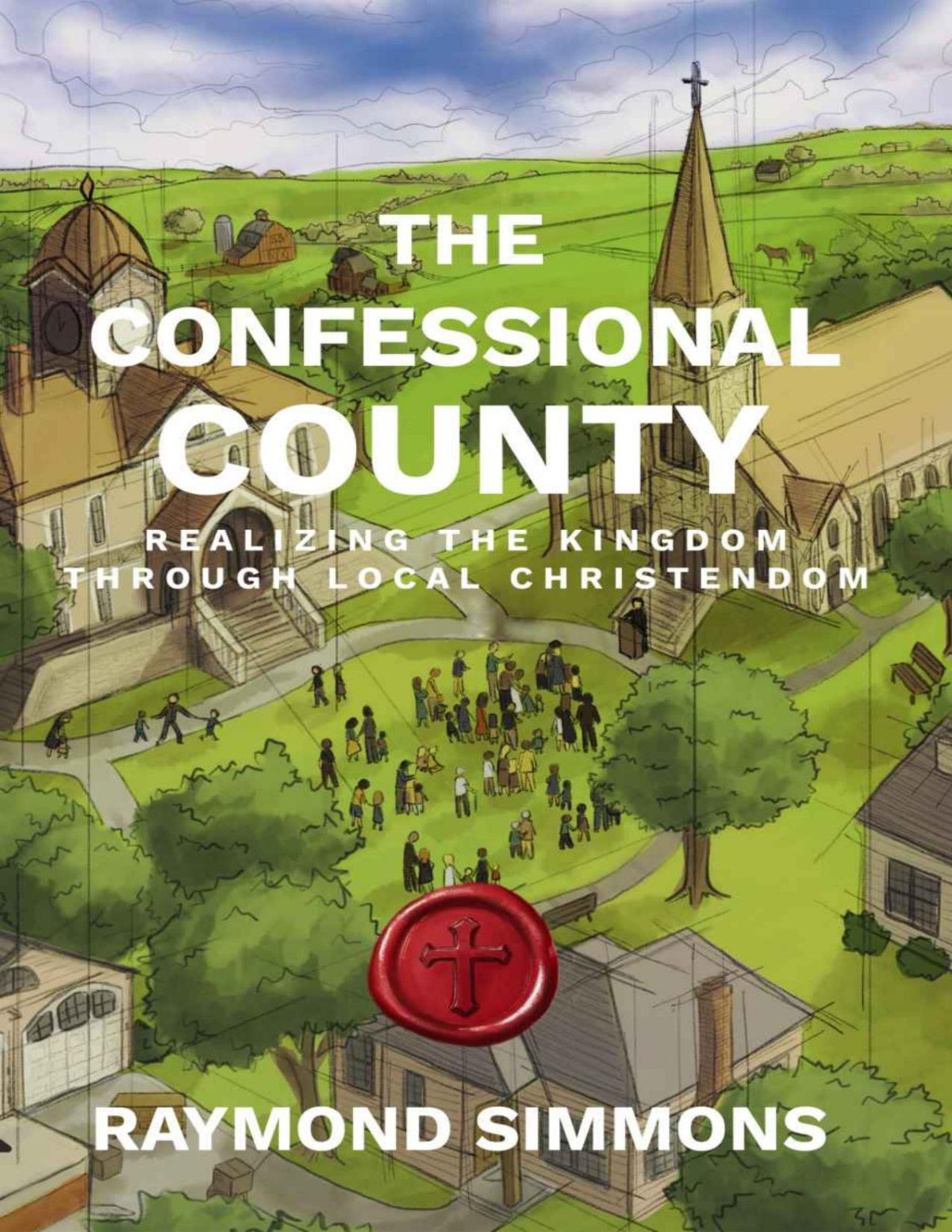 The Confessional County Realizing The Kingdom Through Local Christendom Raymond Simmons