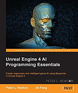 Unreal Engine 4 Ai Programming Essentials Create Responsive And Intelligent Game Ai Using Blueprints In Unreal Engine 4 Peter L Newton Jie Feng