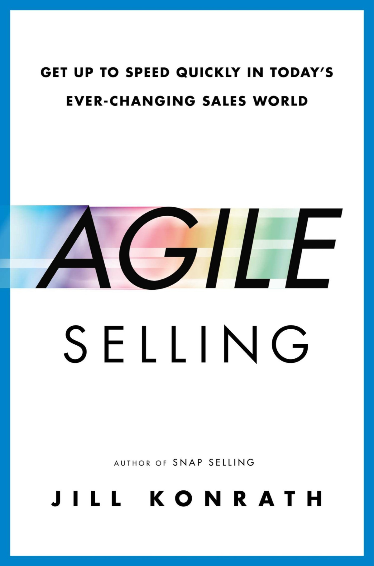Agile Selling Get Up To Speed Quickly In Todays Everchanging Sales World Jill Konrath