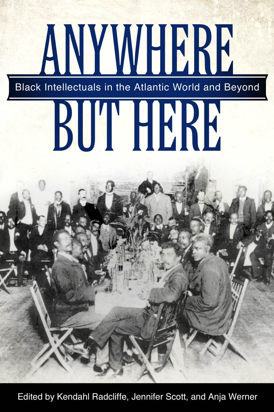 Anywhere But Here Black Intellectuals In The Atlantic World And Beyond Illustrated Kendahl Radcliffe