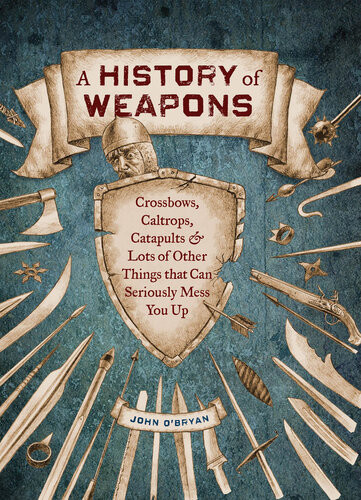 A History Of Weapons Crossbows Caltrops Catapults Lots Of Other Things That Can Seriously Mess You Up 1st Edition John Obryan