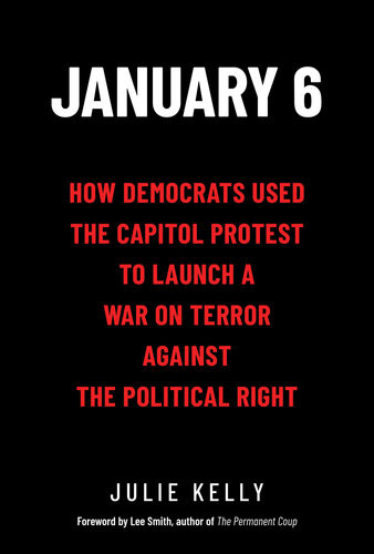 January 6 How Democrats Used The Capitol Protest To Launch A War On Terror Against The Political Right Julie Kelly