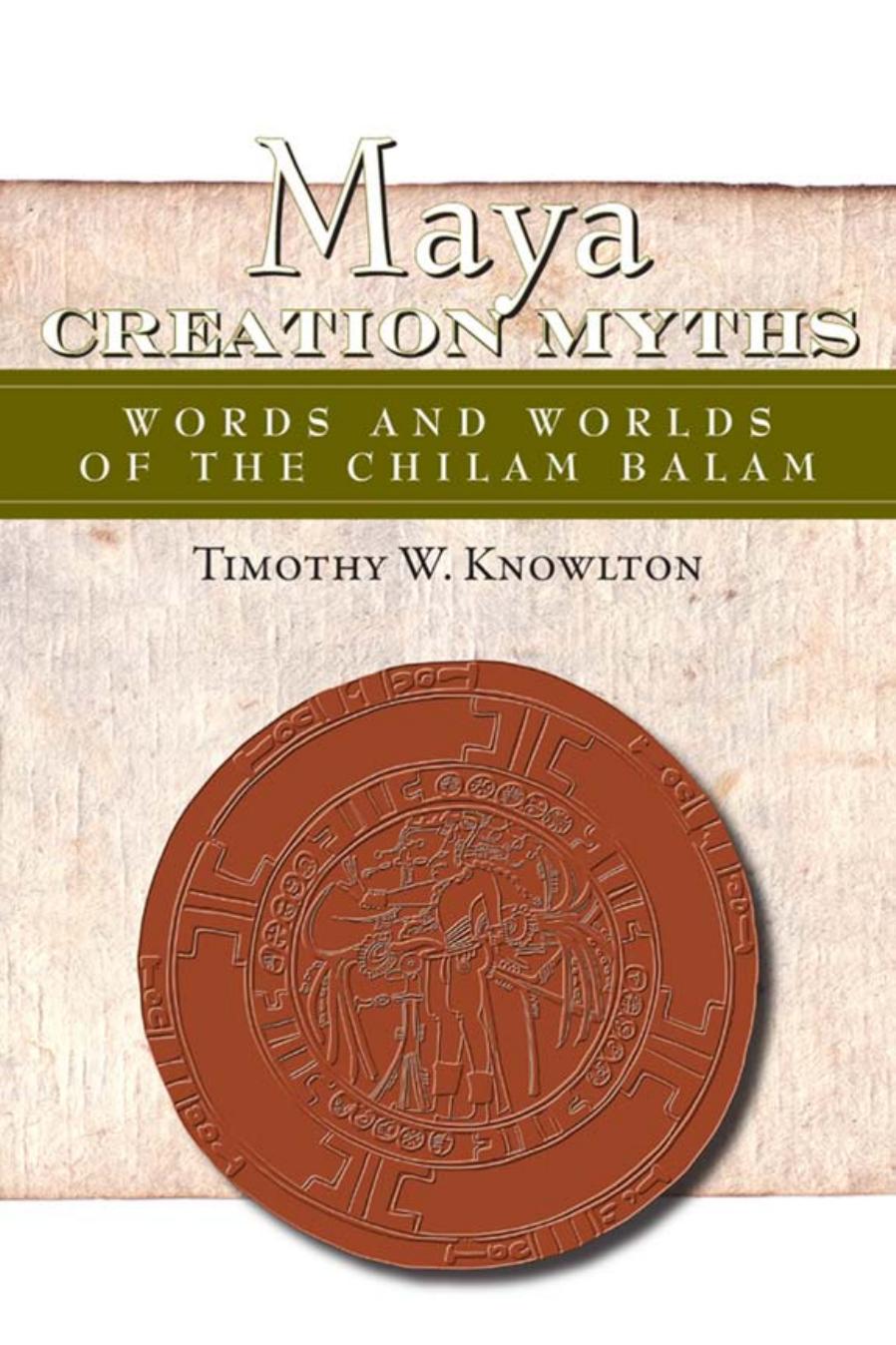 Maya Creation Myths Words And Worlds Of The Chilam Balam Timothy Knowlton