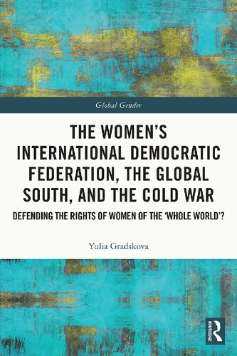 The Womens International Democratic Federation The Global South And The Cold War Defending The Rights Of Women Of The Whole World 1st Yulia Gradskova