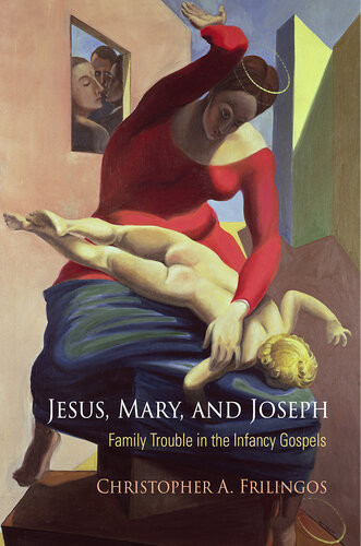 Jesus Mary And Joseph Family Trouble In The Infancy Gospels Christopher A Frilingos