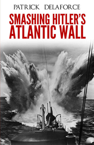 Smashing Hitlers Atlantic Wall The Destruction Of The Nazi Coastal Fortresses Patrick Delaforce