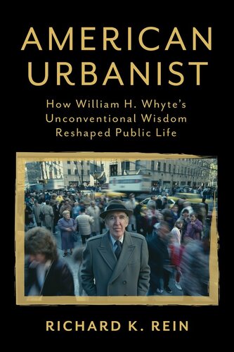 American Urbanist How William H Whytes Unconventional Wisdom Reshaped Public Life Richard K Rein