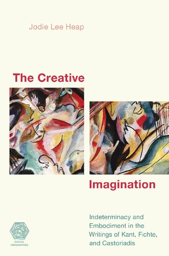 The Creative Imagination Indeterminacy And Embodiment In The Writings Of Kant Fichte And Castoriadis Jodie Lee Heap