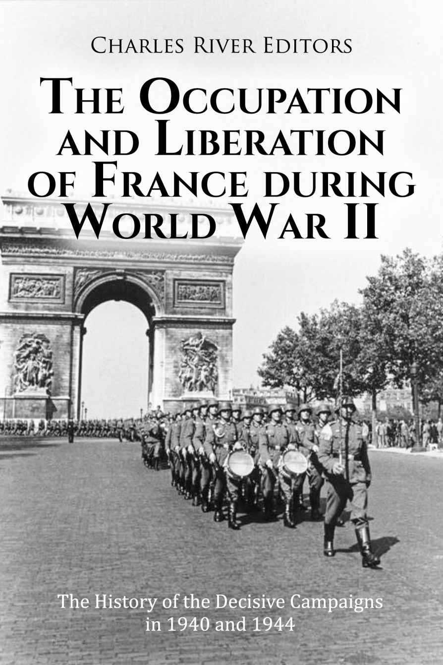 The Occupation And Liberation Of France During World War Ii The History Of The Decisive Campaigns In 1940 And 1944 Charles River Editors