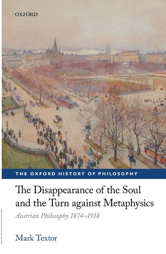 The Disappearance Of The Soul And The Turn Against Metaphysics Austrian Philosophy 18741918 The Oxford History Of Philosophy Mark Textor