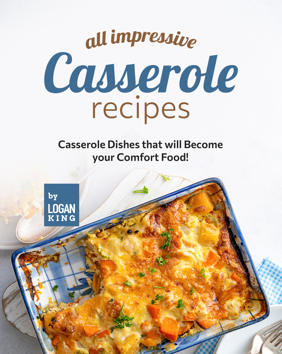 All Impressive Casserole Recipes 1st Edition Logan King