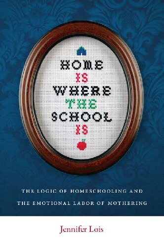 Home Is Where The School Is The Logic Of Homeschooling And The Emotional Labor Of Mothering Jennifer Lois