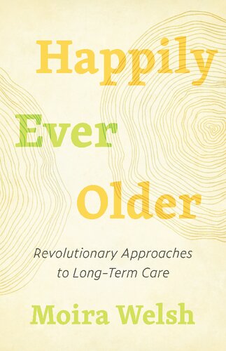 Happily Ever Older Revolutionary Approaches To Longterm Care Moira Welsh