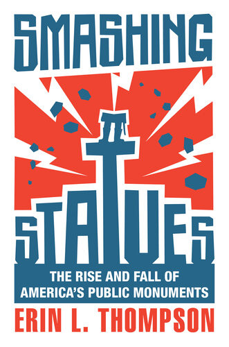 Smashing Statues The Rise And Fall Of Americas Public Monuments Erin L Thompson