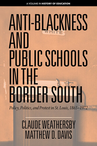 Antiblackness And Public Schools In The Border South Policy Politics And Protest In St Louis 18651972 Claude Weathersby Matthew D Davis