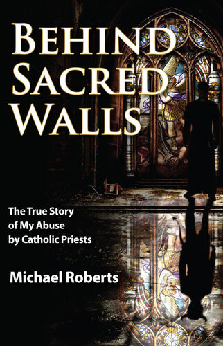 Behind Sacred Walls The True Story Of My Abuse By Catholic Priests 1st Edition Michael Roberts
