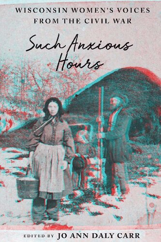 Such Anxious Hours Wisconsin Womens Voices From The Civil War 1st Edition Jo Ann Daly Carr Editor