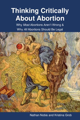 Thinking Critically About Abortion Why Most Abortions Arent Wrong Why All Abortions Should Be Legal Nathan Nobis