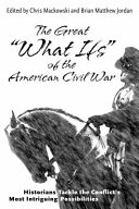 The Great What Ifs Of The American Civil War Historians Tackle The Conflicts Most Intriguing Possibilities Chris Mackowski