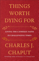 Things Worth Dying For Thoughts On A Life Worth Living Charles J Chaput
