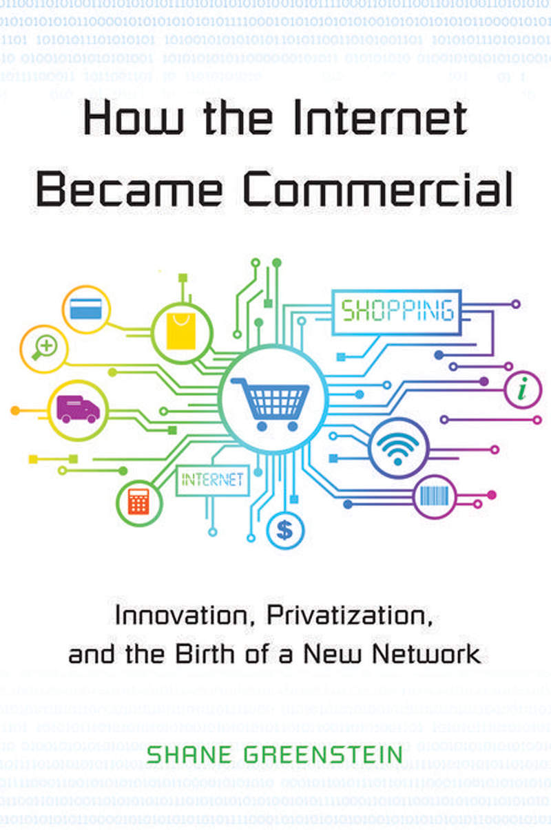 How The Internet Became Commercial Innovation Privatization And The Birth Of A New Network The Kauffman Foundation Series On Innovation And Entrepreneurship Shane Greenstein