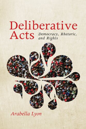 Deliberative Acts Democracy Rhetoric And Rights 1st Edition Arabella Lyon