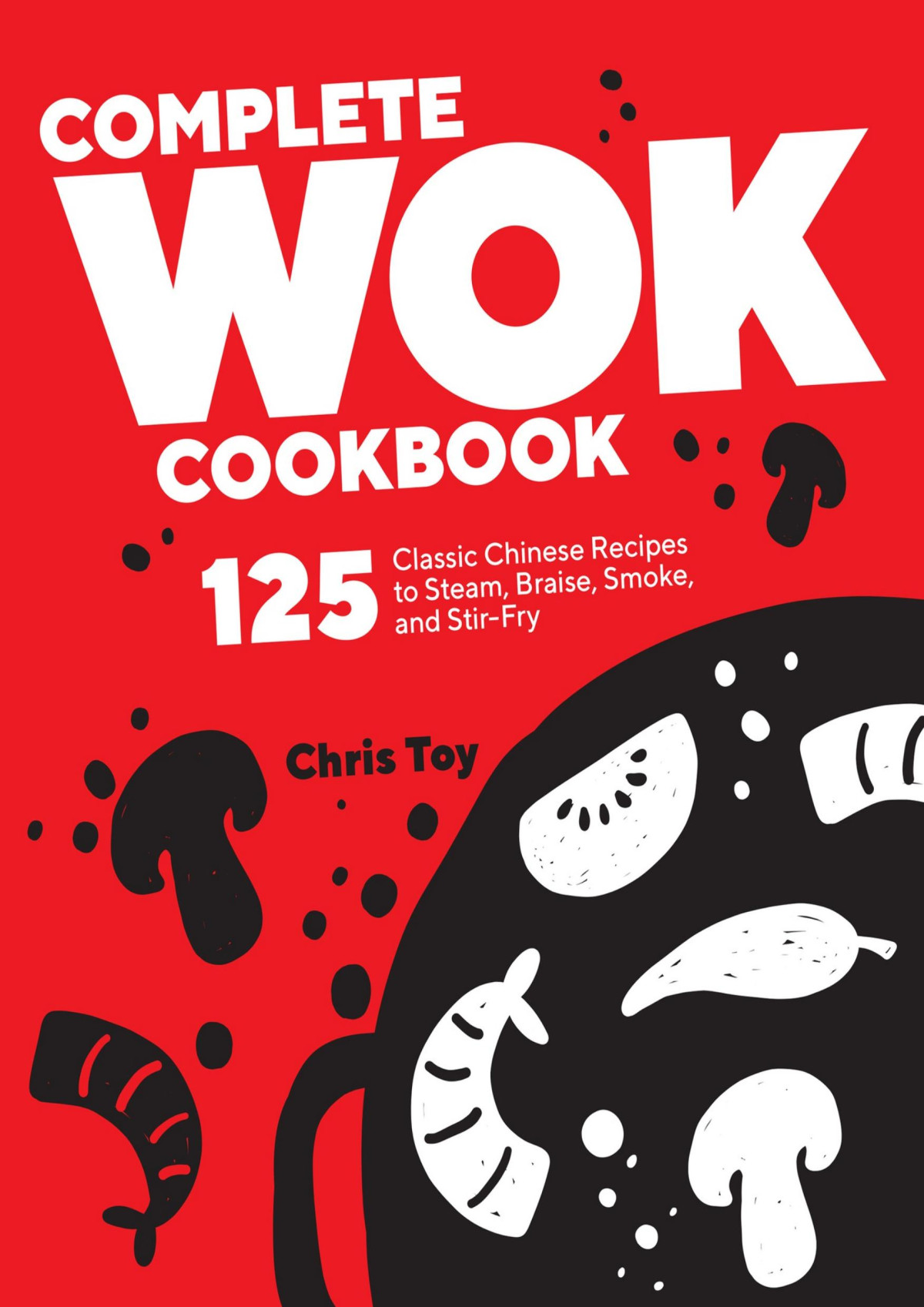 Complete Wok Cookbook 125 Classic Chinese Recipes To Steam Braise Smoke And Stirfry Chris Toy