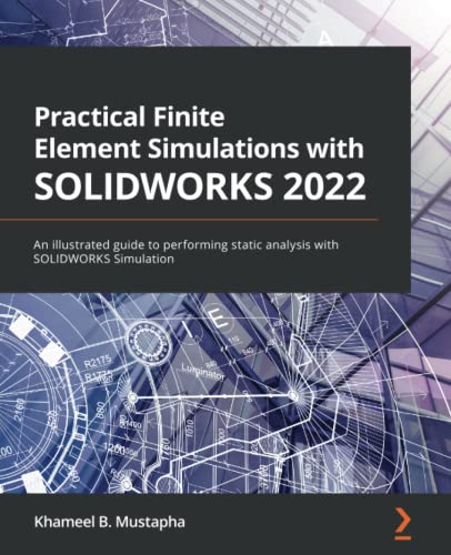 Practical Finite Element Simulations With Solidworks 2022 An Illustrated Guide To Performing Static Analysis With Solidworks Simulation Khameel B Mustapha