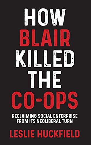 How Blair Killed The Coops Reclaiming Social Enterprise From Its Neoliberal Turn Leslie Huckfield