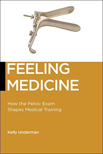 Feeling Medicine How The Pelvic Exam Shapes Medical Training 1st Edition Kelly Underman