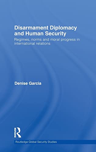 Disarmament Diplomacy And Human Security Regimes Norms And Moral Progress In International Relations 1st Edition Denise Garcia