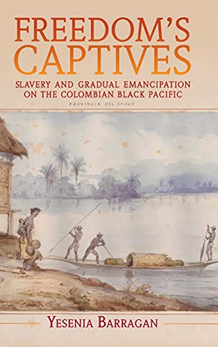 Freedoms Captives Slavery And Gradual Emancipation On The Colombian Black Pacific Yesenia Barragan