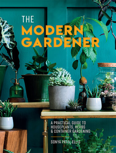 The Modern Gardener A Practical Guide To Houseplants Herbs And Container Gardening Sonya Patel Ellis