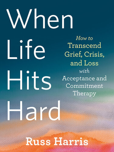 When Life Hits Hard How To Transcend Grief Crisis And Loss With Acceptance And Commitment Therapy 2nd Edition Harris